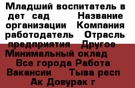 Младший воспитатель в дет. сад N113 › Название организации ­ Компания-работодатель › Отрасль предприятия ­ Другое › Минимальный оклад ­ 1 - Все города Работа » Вакансии   . Тыва респ.,Ак-Довурак г.